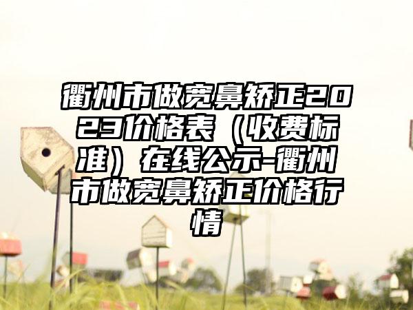 衢州市做宽鼻矫正2023价格表（收费标准）在线公示-衢州市做宽鼻矫正价格行情