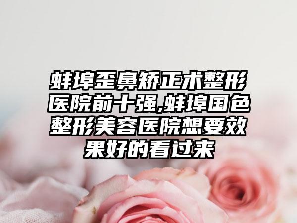 蚌埠歪鼻矫正术整形医院前十强,蚌埠国色整形美容医院想要成果好的看过来