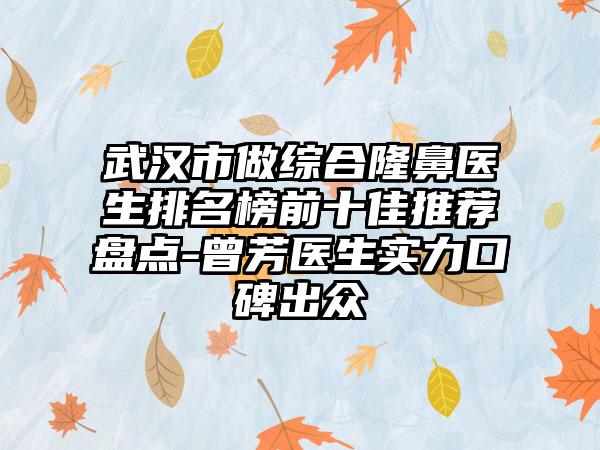 武汉市做综合隆鼻医生排名榜前十佳推荐盘点-曾芳医生实力口碑出众