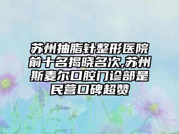 苏州抽脂针整形医院前十名揭晓名次,苏州斯麦尔口腔门诊部是民营口碑超赞