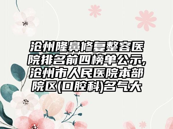 沧州隆鼻修复整容医院排名前四榜单公示,沧州市人民医院本部院区(口腔科)名气大