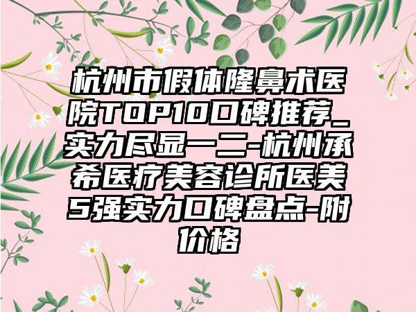 杭州市假体隆鼻术医院TOP10口碑推荐_实力尽显一二-杭州承希医疗美容诊所医美5强实力口碑盘点-附价格