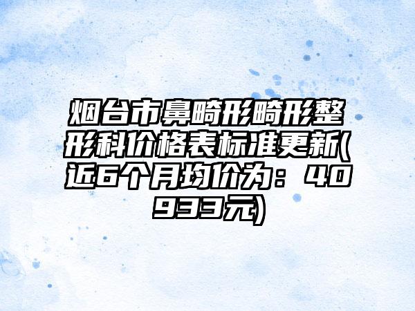 烟台市鼻畸形畸形整形科价格表标准更新(近6个月均价为：40933元)