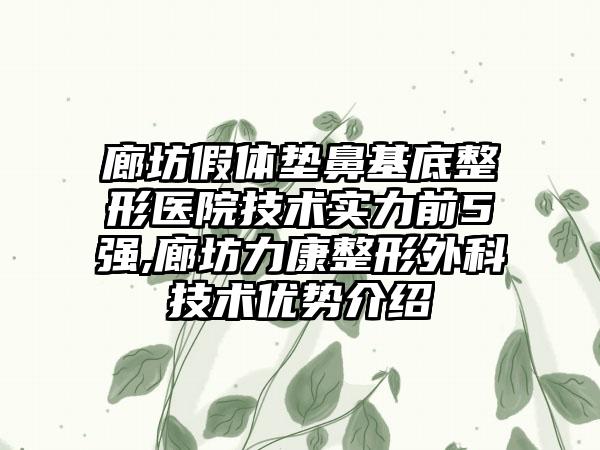 廊坊假体垫鼻基底整形医院技术实力前5强,廊坊力康整形外科技术优势介绍