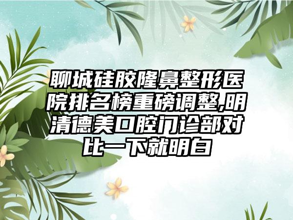 聊城硅胶七元医院排名榜重磅调整,明清德美口腔门诊部对比一下就明白