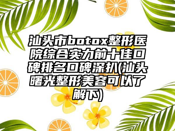 汕头市botox整形医院综合实力前十佳口碑排名口碑深扒(汕头曙光整形美容可以了解下)