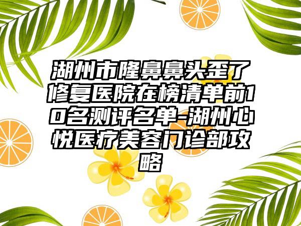 湖州市隆鼻鼻头歪了修复医院在榜清单前10名测评名单-湖州心悦医疗美容门诊部攻略