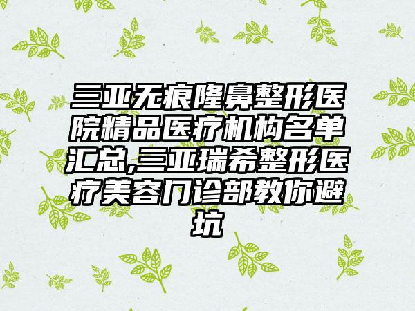 三亚无痕七元医院精品医疗机构名单汇总,三亚瑞希整形医疗美容门诊部教你避坑