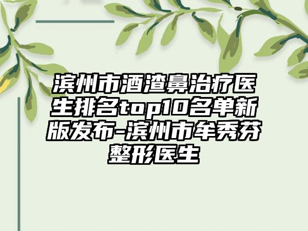 滨州市酒渣鼻治疗医生排名top10名单新版发布-滨州市牟秀芬整形医生