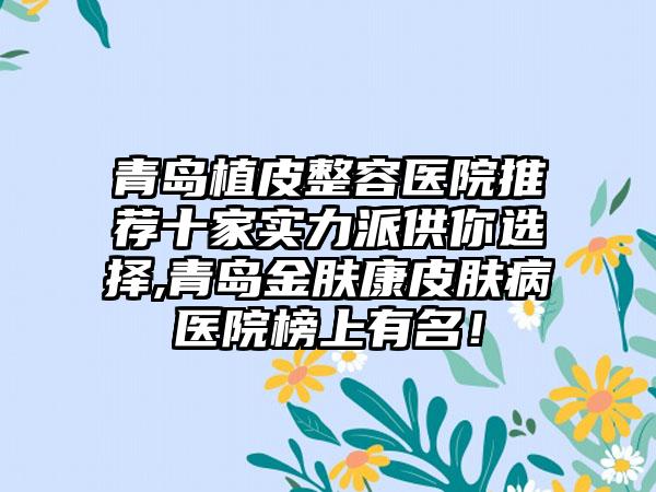 青岛植皮整容医院推荐十家实力派供你选择,青岛金肤康皮肤病医院榜上有名！