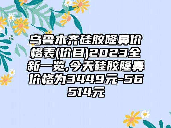 乌鲁木齐硅胶隆鼻价格表(价目)2023全新一览,今天硅胶隆鼻价格为3449元-56514元