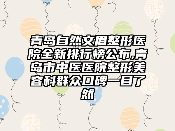 青岛自然文眉整形医院全新排行榜公布,青岛市中医医院整形美容科群众口碑一目了然