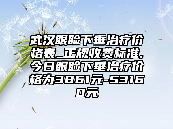 武汉眼睑下垂治疗价格表_正规收费标准,今日眼睑下垂治疗价格为3861元-53160元