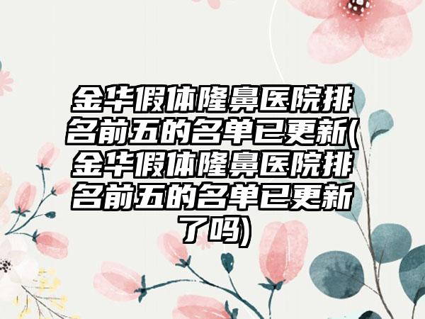 金华假体隆鼻医院排名前五的名单已更新(金华假体隆鼻医院排名前五的名单已更新了吗)