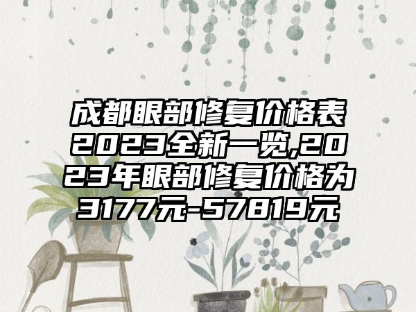 成都眼部修复价格表2023全新一览,2023年眼部修复价格为3177元-57819元