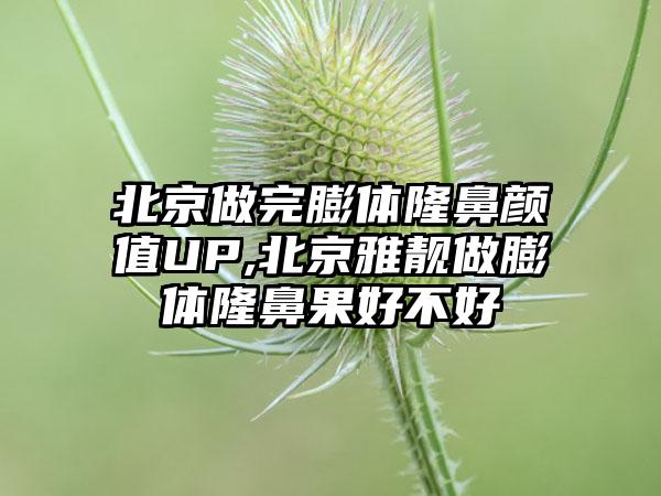 北京做完膨体隆鼻颜值UP,北京雅靓做膨体隆鼻果好不好