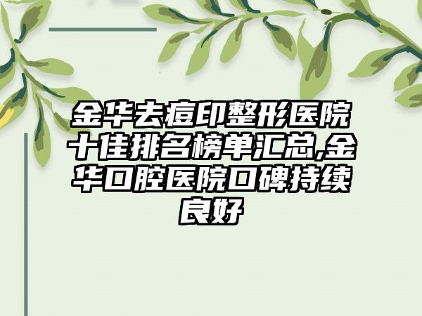 金华去痘印整形医院十佳排名榜单汇总,金华口腔医院口碑持续良好