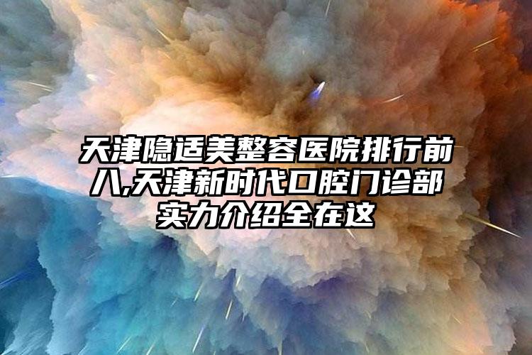 天津隐适美整容医院排行前八,天津新时代口腔门诊部实力介绍全在这