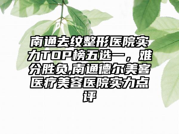 南通去纹整形医院实力TOP榜五选一，难分胜负,南通德尔美客医疗美容医院实力点评