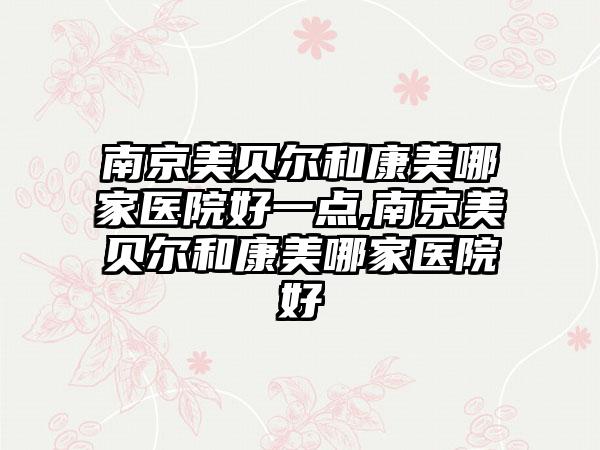 南京美贝尔和康美哪家医院好一点,南京美贝尔和康美哪家医院好