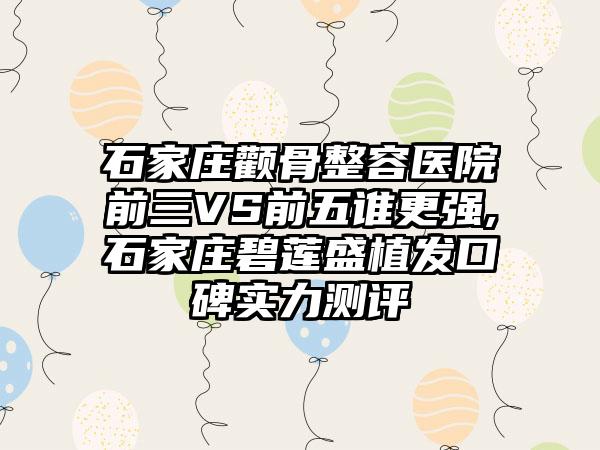 石家庄颧骨整容医院前三VS前五谁更强,石家庄碧莲盛植发口碑实力测评