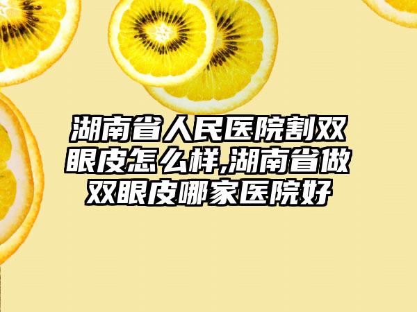 湖南省人民医院割双眼皮怎么样,湖南省做双眼皮哪家医院好