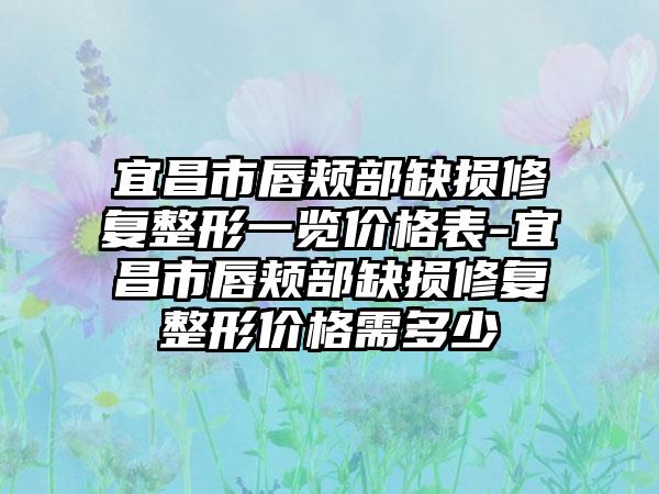 宜昌市唇颊部缺损修复整形一览价格表-宜昌市唇颊部缺损修复整形价格需多少