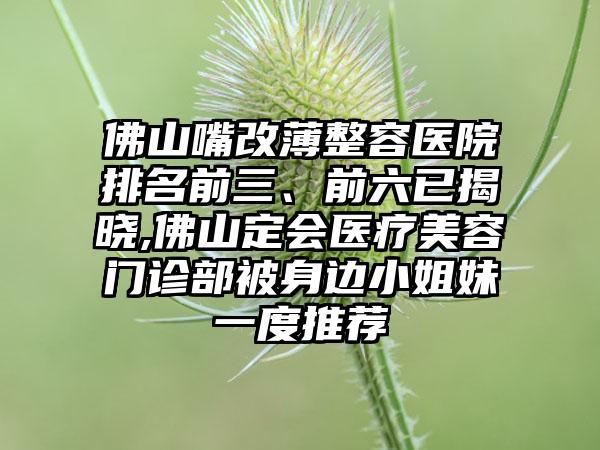 佛山嘴改薄整容医院排名前三、前六已揭晓,佛山定会医疗美容门诊部被身边小姐妹一度推荐