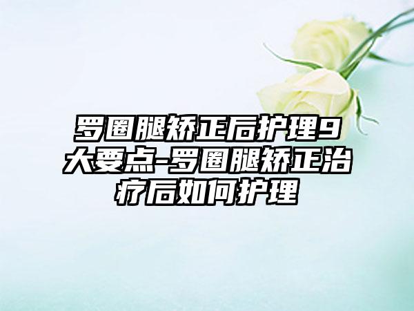 罗圈腿矫正后护理9大要点-罗圈腿矫正治疗后如何护理