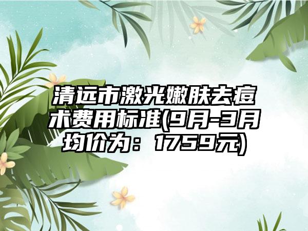 清远市激光嫩肤去痘术费用标准(9月-3月均价为：1759元)