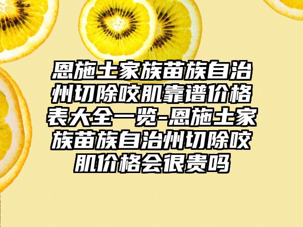 恩施土家族苗族自治州切除咬肌靠谱价格表大全一览-恩施土家族苗族自治州切除咬肌价格会很贵吗