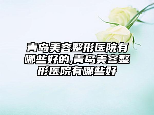 青岛美容整形医院有哪些好的,青岛美容整形医院有哪些好