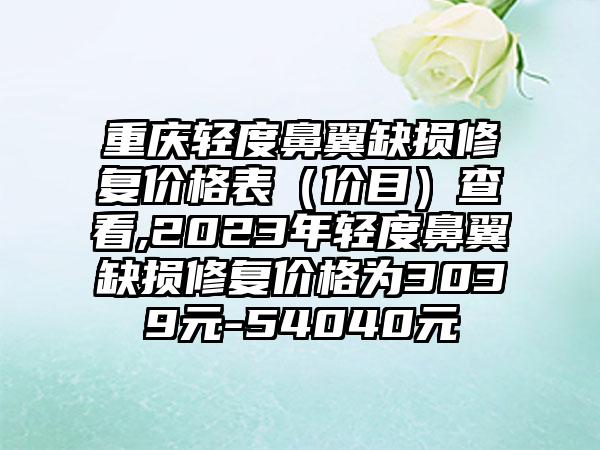 重庆轻度鼻翼缺损修复价格表（价目）查看,2023年轻度鼻翼缺损修复价格为3039元-54040元