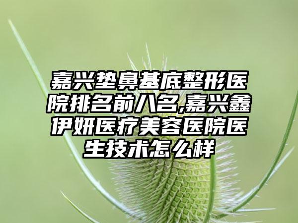 嘉兴垫鼻基底整形医院排名前八名,嘉兴鑫伊妍医疗美容医院医生技术怎么样