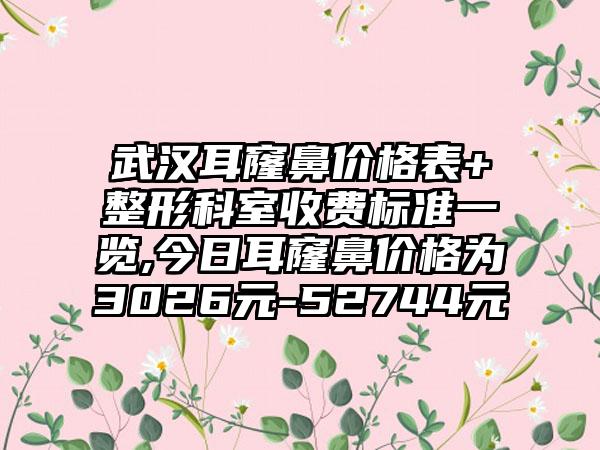 武汉耳窿鼻价格表+整形科室收费标准一览,今日耳窿鼻价格为3026元-52744元