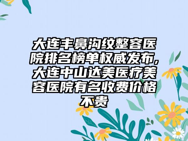 大连丰鼻沟纹整容医院排名榜单权威发布,大连中山达美医疗美容医院有名收费价格不贵