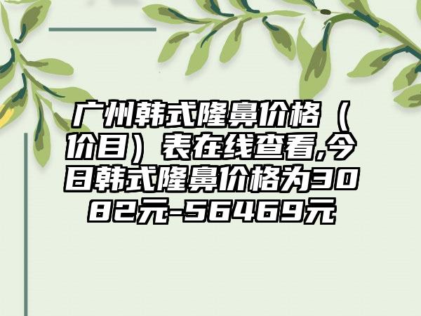 广州韩式隆鼻价格（价目）表在线查看,今日韩式隆鼻价格为3082元-56469元