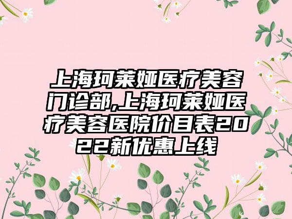 上海珂莱娅医疗美容门诊部,上海珂莱娅医疗美容医院价目表2022新优惠上线