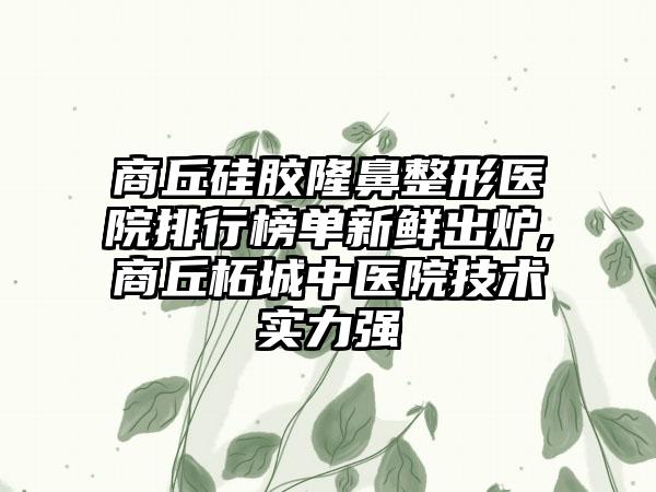 商丘硅胶七元医院排行榜单新鲜出炉,商丘柘城中医院技术实力强