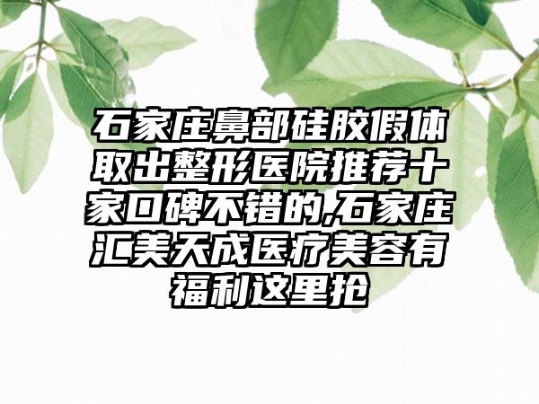 石家庄鼻部硅胶假体取出整形医院推荐十家口碑不错的,石家庄汇美天成医疗美容有福利这里抢