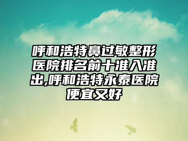 呼和浩特鼻过敏整形医院排名前十准入准出,呼和浩特永泰医院便宜又好