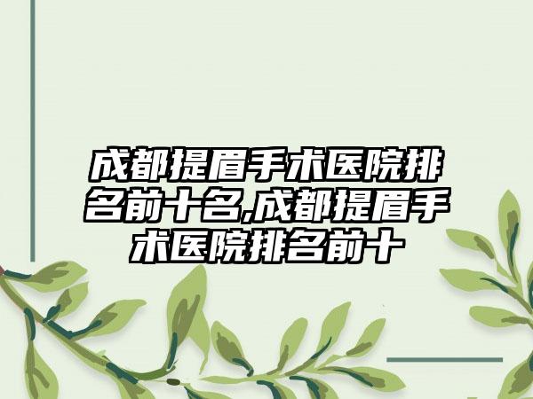 成都提眉手术医院排名前十名,成都提眉手术医院排名前十