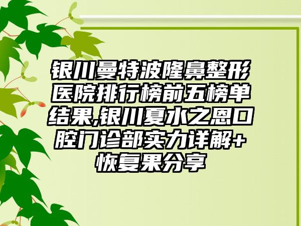 银川曼特波七元医院排行榜前五榜单结果,银川夏水之恩口腔门诊部实力详解+修复果分享