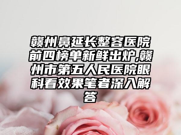 赣州鼻延长整容医院前四榜单新鲜出炉,赣州市第五人民医院眼科看成果笔者深入解答