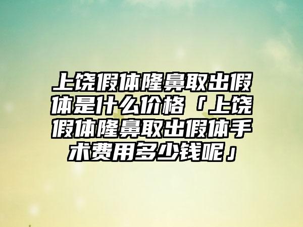 上饶假体隆鼻取出假体是什么价格「上饶假体隆鼻取出假体手术费用多少钱呢」