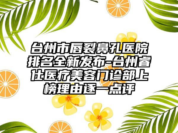 台州市唇裂鼻孔医院排名全新发布-台州睿仕医疗美容门诊部上榜理由逐一点评