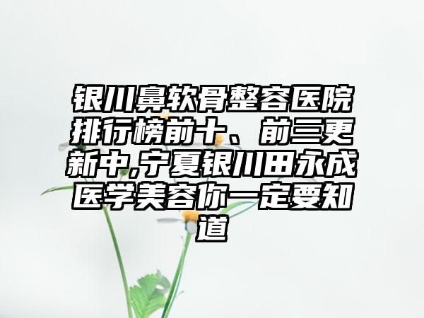 银川鼻软骨整容医院排行榜前十、前三更新中,宁夏银川田永成医学美容你一定要知道
