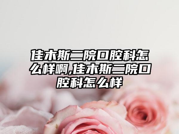 佳木斯二院口腔科怎么样啊,佳木斯二院口腔科怎么样