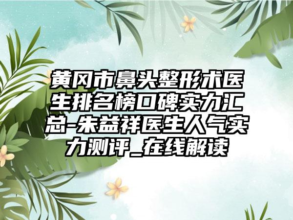 黄冈市鼻头整形术医生排名榜口碑实力汇总-朱益祥医生人气实力测评_在线解读