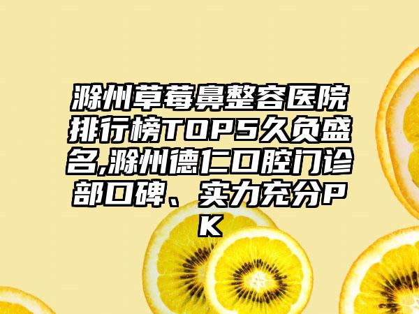 滁州草莓鼻整容医院排行榜TOP5久负盛名,滁州德仁口腔门诊部口碑、实力充分PK
